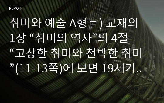 취미와 예술 A형 = ) 교재의 1장 “취미의 역사”의 4절 “고상한 취미와 천박한 취미”(11-13쪽)에 보면 19세기의 피아노 연주처럼 한 때 고상한 취미였다가