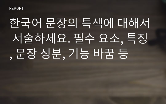 한국어 문장의 특색에 대해서 서술하세요. 필수 요소, 특징, 문장 성분, 기능 바꿈 등