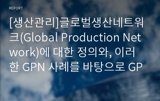 [생산관리]글로벌생산네트워크(Global Production Network)에 대한 정의와, 이러한 GPN 사례를 바탕으로 GPN의 장단점을 분석하시오.