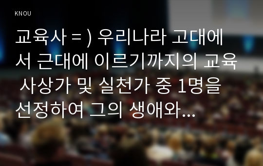 교육사 = ) 우리나라 고대에서 근대에 이르기까지의 교육 사상가 및 실천가 중 1명을 선정하여 그의 생애와 교육사상의 특징을 설명하시오