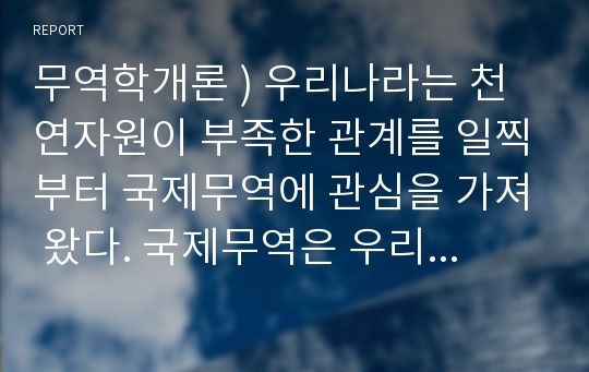 무역학개론 ) 우리나라는 천연자원이 부족한 관계를 일찍부터 국제무역에 관심을 가져 왔다. 국제무역은 우리나라 외환시장에도 영향을 준다. 특히, 국제무역과 관련된 지표에는 여러 가지가 있는데 그 중 무역의존도와 외화가득률 지표가 있다. 이에 관한 것으로 아래의 질문을 보고 답하시오.