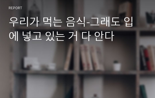 우리가 먹는 음식-그래도 입에 넣고 있는 거 다 안다