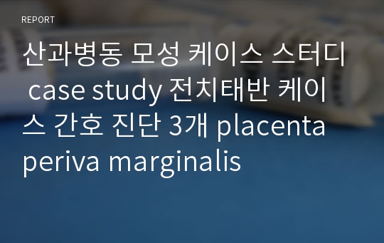 산과병동 모성 케이스 스터디 case study 전치태반 케이스 간호 진단 3개 placenta periva marginalis