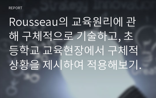 Rousseau의 교육원리에 관해 구체적으로 기술하고, 초등학교 교육현장에서 구체적 상황을 제시하여 적용해보기.