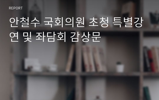 안철수 국회의원 초청 특별강연 및 좌담회 감상문