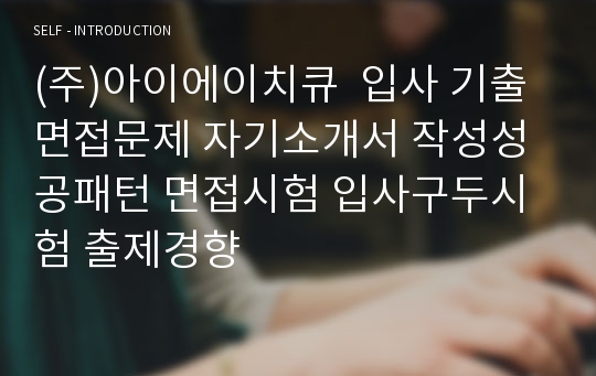 (주)아이에이치큐  입사 기출면접문제 자기소개서 작성성공패턴 면접시험 입사구두시험 출제경향