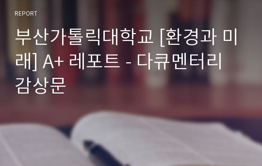 부산가톨릭대학교 [환경과 미래] A+ 레포트 - 다큐멘터리 감상문