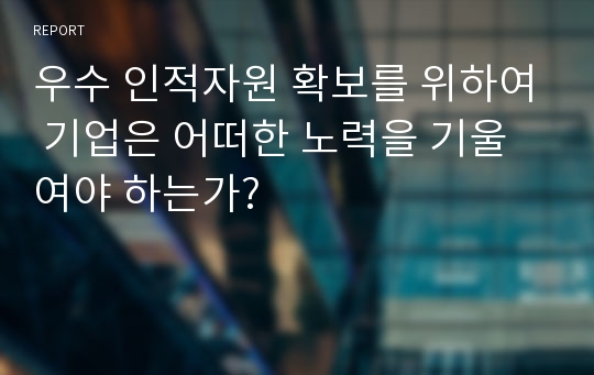 우수 인적자원 확보를 위하여 기업은 어떠한 노력을 기울여야 하는가?