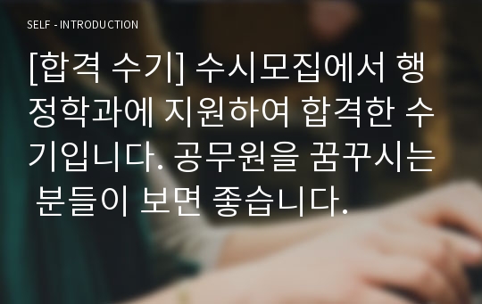 [합격 수기] 수시모집에서 행정학과에 지원하여 합격한 수기입니다. 공무원을 꿈꾸시는 분들이 보면 좋습니다.