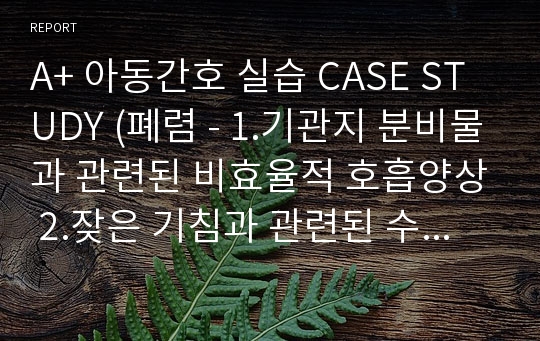 A+ 아동간호 실습 CASE STUDY (폐렴 - 1.기관지 분비물과 관련된 비효율적 호흡양상 2.잦은 기침과 관련된 수면박탈 3.호흡기감염과 관련된 고체온)