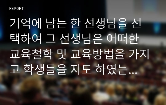 기억에 남는 한 선생님을 선택하여 그 선생님은 어떠한 교육철학 및 교육방법을 가지고 학생들을 지도 하였는지 본 수업시간에 다룬 교육철학 및 교육방법에 비추어 분석하시오.