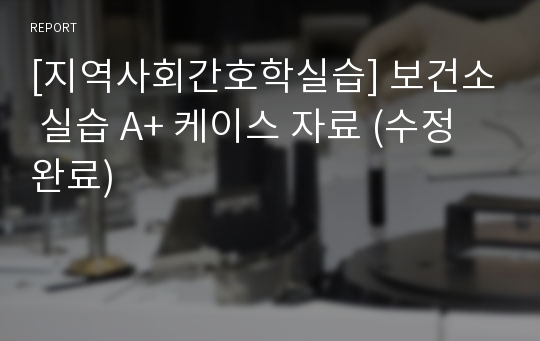 [지역사회간호학실습] 보건소 실습 A+ 케이스 자료 (수정완료)