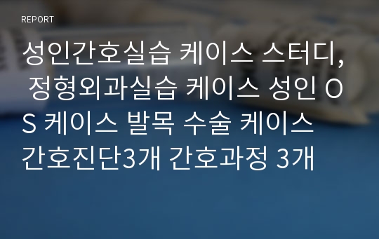 성인간호실습 케이스 스터디, 정형외과실습 케이스 성인 OS 케이스 발목 수술 케이스 간호진단3개 간호과정 3개