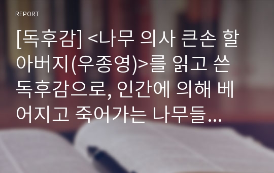 [독후감] &lt;나무 의사 큰손 할아버지(우종영)&gt;를 읽고 쓴 독후감으로, 인간에 의해 베어지고 죽어가는 나무들을 만나보실 수 있을 것입니다.