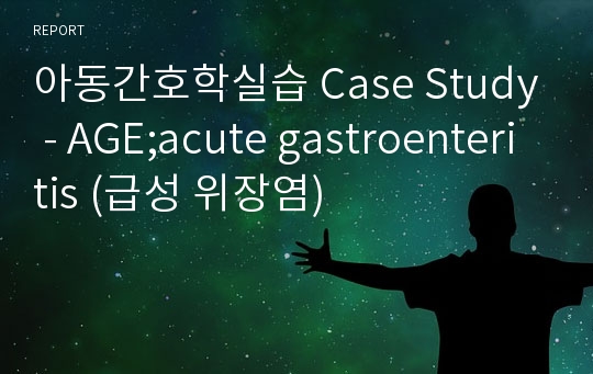 아동간호학실습 Case Study - AGE;acute gastroenteritis (급성 위장염)