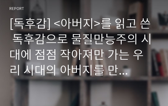 [독후감] &lt;아버지&gt;를 읽고 쓴 독후감으로 물질만능주의 시대에 점점 작아져만 가는 우리 시대의 아버지를 만나보실 수 있을 것입니다.