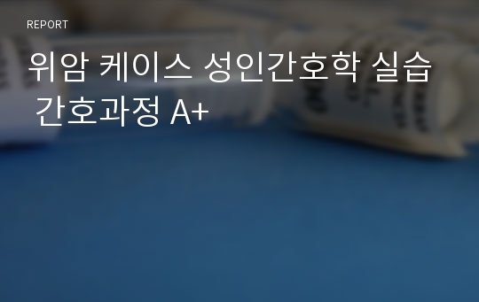 위암 케이스 성인간호학 실습 간호과정 A+