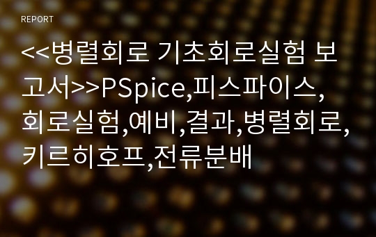 &lt;&lt;병렬회로 기초회로실험 보고서&gt;&gt;PSpice,피스파이스,회로실험,예비,결과,병렬회로,키르히호프,전류분배