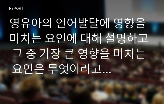 영유아의 언어발달에 영향을 미치는 요인에 대해 설명하고 그 중 가장 큰 영향을 미치는 요인은 무엇이라고 생각하는지 자신의 견해를 작성하세요.