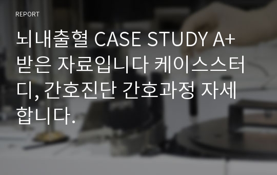 뇌내출혈 CASE STUDY A+받은 자료입니다 케이스스터디, 간호진단 간호과정 자세합니다.