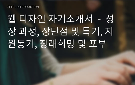 웹 디자인 자기소개서  -  성장 과정, 장단점 및 특기, 지원동기, 장래희망 및 포부