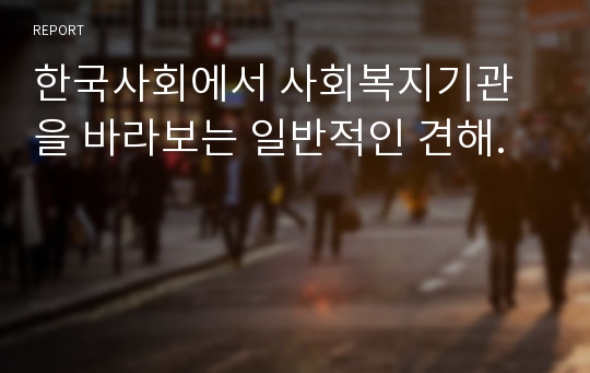 한국사회에서 사회복지기관을 바라보는 일반적인 견해.