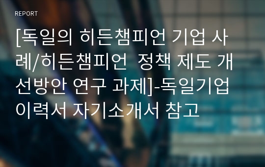 [독일의 히든챔피언 기업 사례/히든챔피언  정책 제도 개선방안 연구 과제]-독일기업 이력서 자기소개서 참고