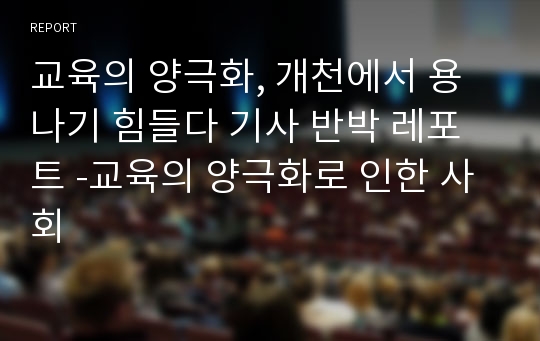 교육의 양극화, 개천에서 용 나기 힘들다 기사 반박 레포트 -교육의 양극화로 인한 사회