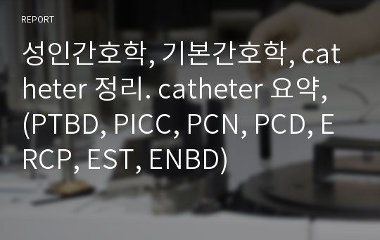 성인간호학, 기본간호학, catheter 정리. catheter 요약, (PTBD, PICC, PCN, PCD, ERCP, EST, ENBD)