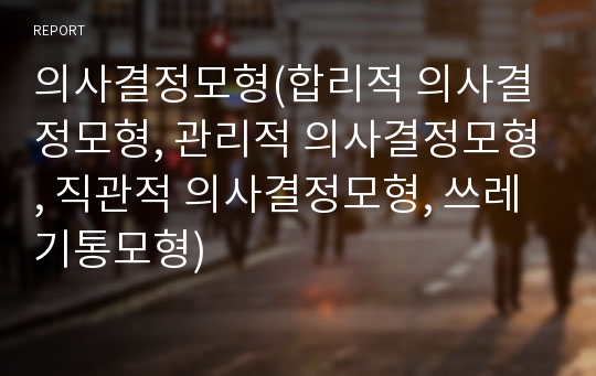 의사결정모형(합리적 의사결정모형, 관리적 의사결정모형, 직관적 의사결정모형, 쓰레기통모형)