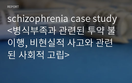 schizophrenia case study&lt;병식부족과 관련된 투약 불이행, 비현실적 사고와 관련된 사회적 고립&gt;