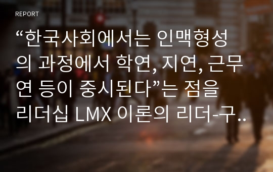 “한국사회에서는 인맥형성의 과정에서 학연, 지연, 근무연 등이 중시된다”는 점을 리더십 LMX 이론의 리더-구성원 관계의 발전단계(Graen, 1976)을 통해 설명하라