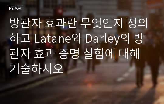 방관자 효과란 무엇인지 정의하고 Latane와 Darley의 방관자 효과 증명 실험에 대해 기술하시오