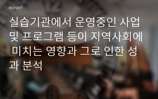 실습기관에서 운영중인 사업 및 프로그램 등이 지역사회에 미치는 영향과 그로 인한 성과 분석