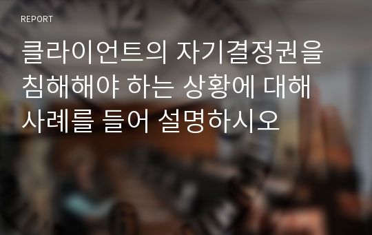 클라이언트의 자기결정권을 침해해야 하는 상황에 대해 사례를 들어 설명하시오