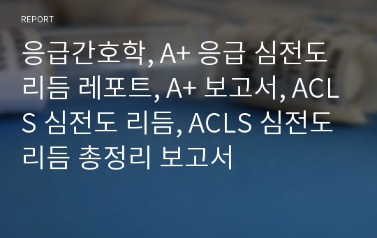 응급간호학, A+ 응급 심전도 리듬 레포트, A+ 보고서, ACLS 심전도 리듬, ACLS 심전도리듬 총정리 보고서