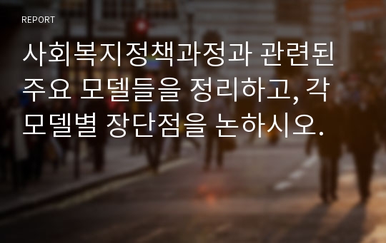 사회복지정책과정과 관련된 주요 모델들을 정리하고, 각 모델별 장단점을 논하시오.