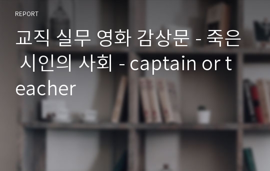 교직 실무 영화 감상문 - 죽은 시인의 사회 - captain or teacher