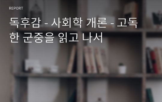 독후감 - 사회학 개론 - 고독한 군중을 읽고 나서