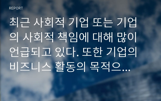 최근 사회적 기업 또는 기업의 사회적 책임에 대해 많이 언급되고 있다. 또한 기업의 비즈니스 활동의 목적으로 기업의 사회적 책임이 존재한다. 기업의 사회적 책임에 대해 논하시오