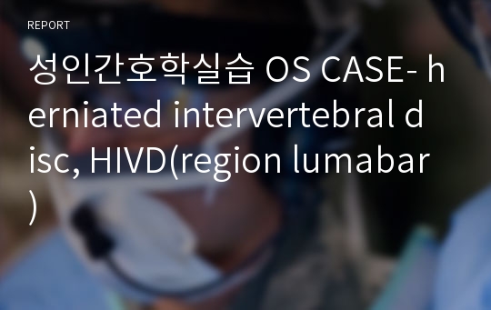 성인간호학실습 OS CASE- herniated intervertebral disc, HIVD(region lumabar)