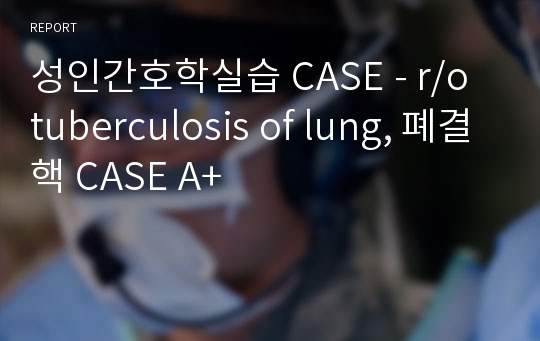 성인간호학실습 CASE - r/o tuberculosis of lung, 폐결핵 CASE A+