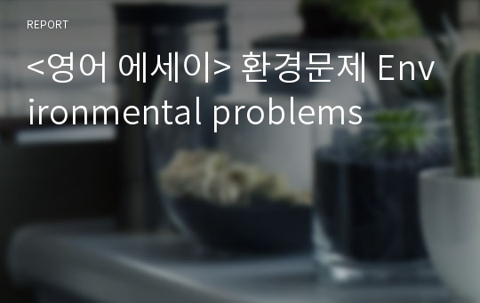 &lt;영어 에세이&gt; 환경문제 Environmental problems