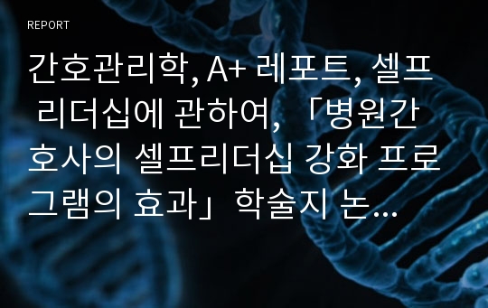 간호관리학, A+ 레포트, 셀프 리더십에 관하여, 「병원간호사의 셀프리더십 강화 프로그램의 효과」학술지 논문을 읽고 난 후, 요약 및 의견, 셀프 리더십, A+ 보고서, 셀프 리더십에 관한 견해 진술, 셀프 리더십 관련 논문을 읽고나서