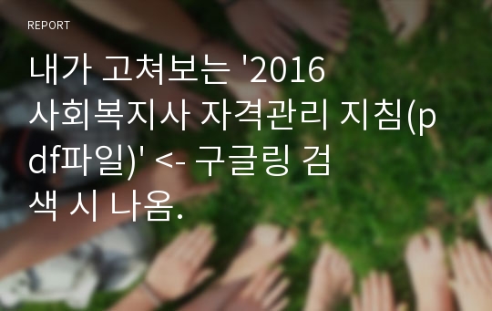 내가 고쳐보는 &#039;2016 사회복지사 자격관리 지침(pdf파일)&#039; &lt;- 구글링 검색 시 나옴.