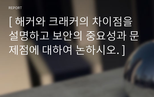 [ 해커와 크래커의 차이점을 설명하고 보안의 중요성과 문제점에 대하여 논하시오. ]