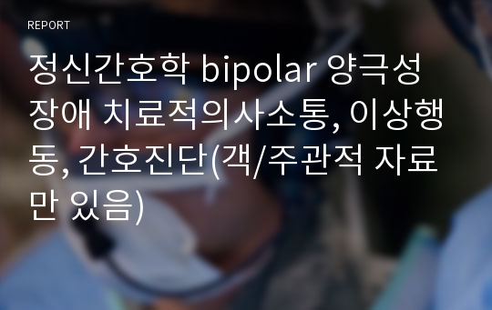 정신간호학 bipolar 양극성 장애 치료적의사소통, 이상행동, 간호진단(객/주관적 자료만 있음)