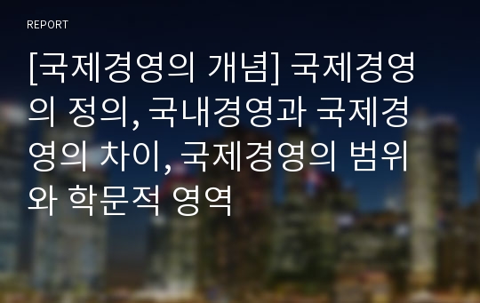 [국제경영의 개념] 국제경영의 정의, 국내경영과 국제경영의 차이, 국제경영의 범위와 학문적 영역