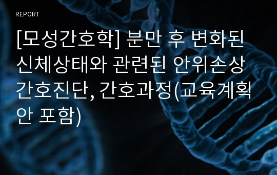 [모성간호학] 분만 후 변화된 신체상태와 관련된 안위손상 간호진단, 간호과정(교육계획안 포함)