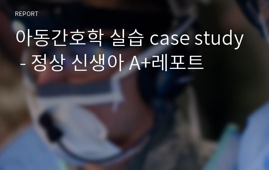 아동간호학 실습 case study - 정상 신생아 A+레포트